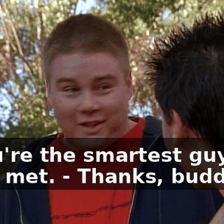 - You're the smartest guy I've ever met. - Thanks, buddy.