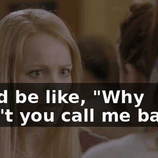 she'd be like, "Why didn't you call me back?"