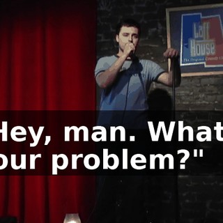 "Hey, man. What's your problem?"