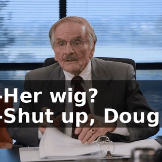 -Her wig? -Shut up, Doug.