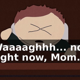 Waaaaghhh... not right now, Mom.