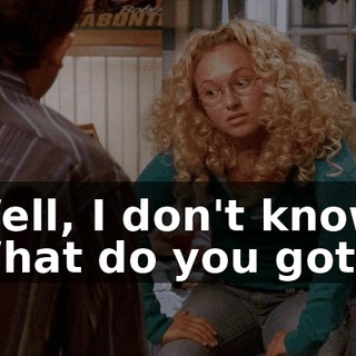 Well, I don't know. What do you got?