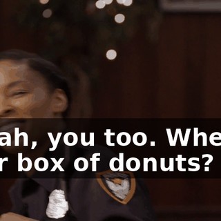 - Yeah, you too. Where's your box of donuts?