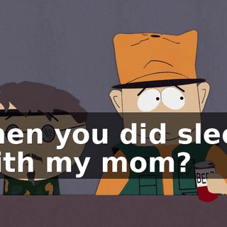 Then you did sleep with my mom?