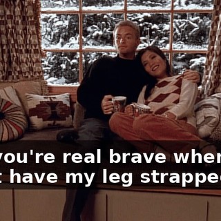 Oh, you're real brave when I don't have my leg strapped on!