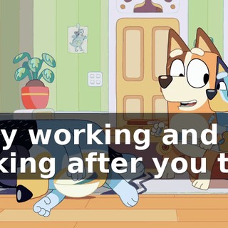 Busy working and looking after you two.