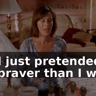 So I just pretended to be braver than I was.