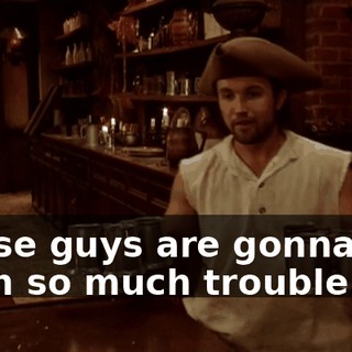 Those guys are gonna get us in so much trouble.