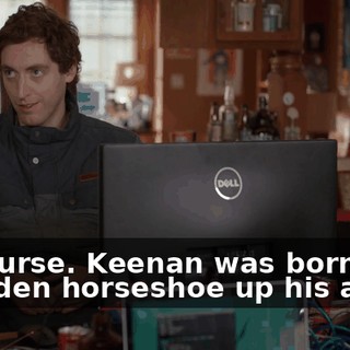 Of course. Keenan was born with a golden horseshoe up his ass,