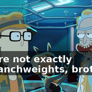 We’re not exactly squanchweights, brother.