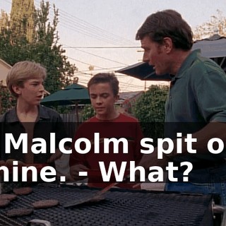 - Malcolm spit on mine. - What?