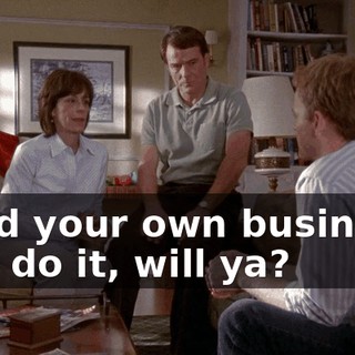 Mind your own business. Just do it, will ya?