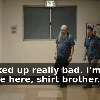 I fucked up really bad. I'm glad you're here, shirt brother.