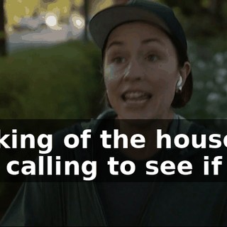 Speaking of the house, uh, I was calling to see if you--
