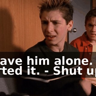 - Leave him alone. You started it. - Shut up!