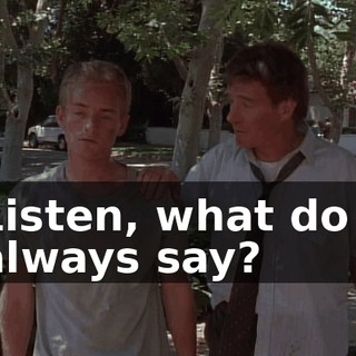 Listen, what do I always say?