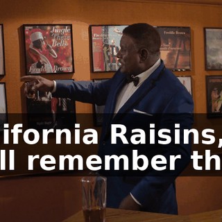 California Raisins, y'all remember that?