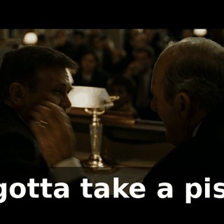 I gotta take a piss.