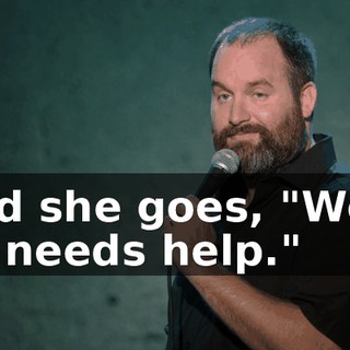 And she goes, "Well, he needs help."
