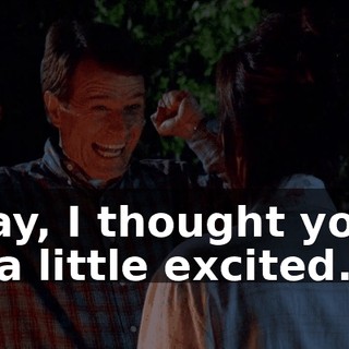 Okay, I thought you'd be a little excited.