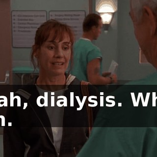 Yeah, dialysis. What fun.