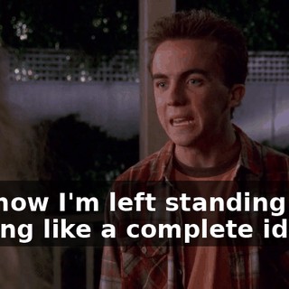 and now I'm left standing here looking like a complete idiot.