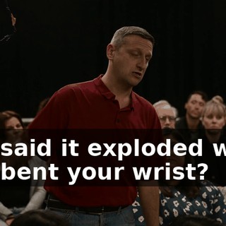 You said it exploded when you bent your wrist?