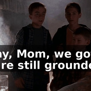 Okay, Mom, we got it. We're still grounded.