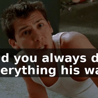 and you always do everything his way,