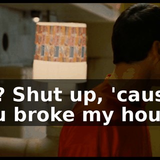 So? Shut up, 'cause you broke my house.