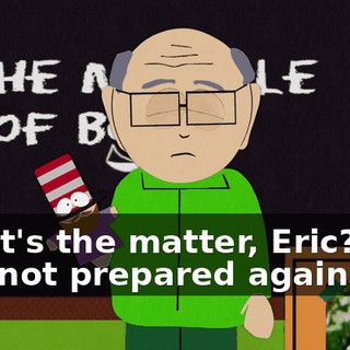 What's the matter, Eric? Are you not prepared again?