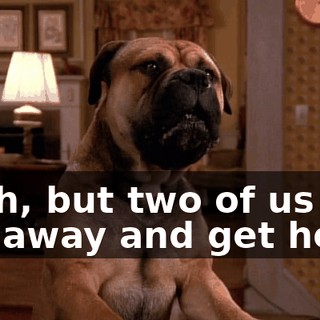 Yeah, but two of us will get away and get help.