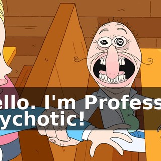Hello. I'm Professor Psychotic!