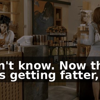 I don't know. Now that's she's getting fatter,