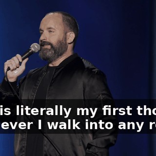 That is literally my first thought whenever I walk into any room.