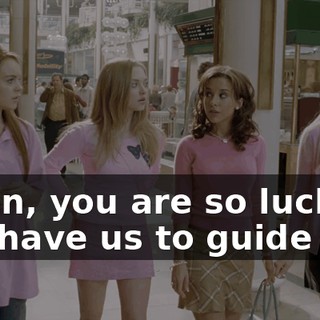 Damn, you are so lucky you have us to guide you.