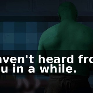 Haven't heard from you in a while.