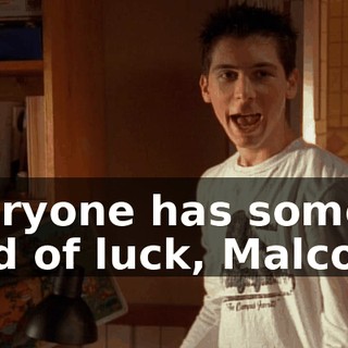 Everyone has some kind of luck, Malcolm.