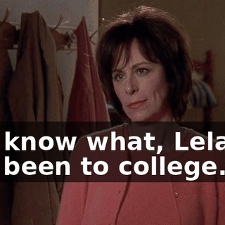 You know what, Leland? I've been to college.