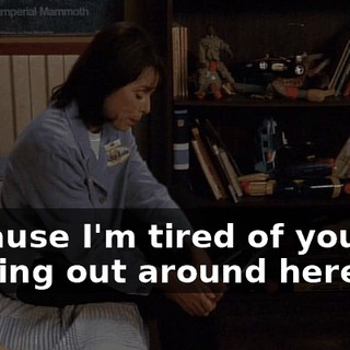 Because I'm tired of you not helping out around here.