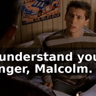 I understand your anger, Malcolm.
