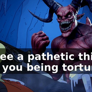 to see a pathetic thing like you being tortured.