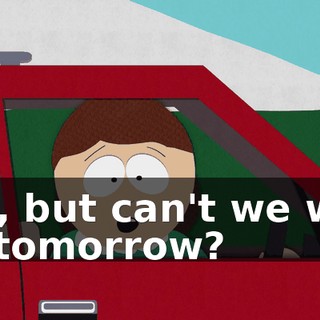 Yes, but can't we wait 'til tomorrow?