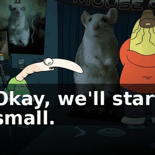 Okay, we'll start small.