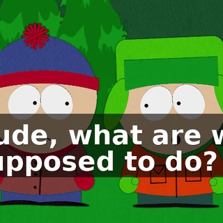 Dude, what are we supposed to do?