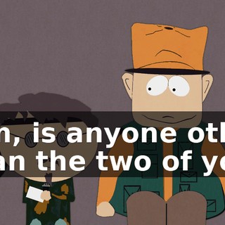 Mm, is anyone other than the two of you