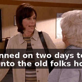 I planned on two days to get you into the old folks home,