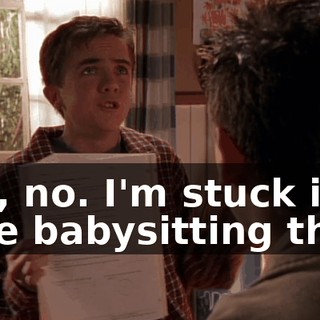 But, no. I'm stuck in here babysitting this--