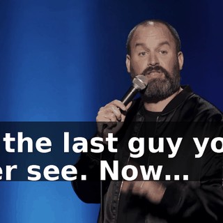 for the last guy you'll ever see. Now…