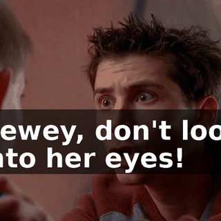 Dewey, don't look into her eyes!
